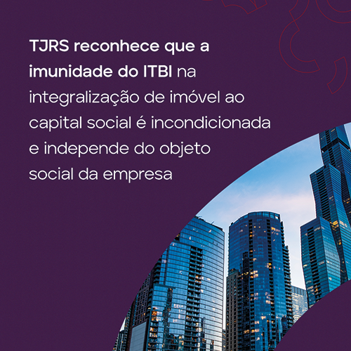 TJRS reconhece que a imunidade do ITBI na integralização de imóvel ao capital social é incondicionada e independe do objeto social da empresa